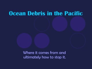 Ocean Debris in the Pacific Where it comes from and ultimately how to stop it. 
