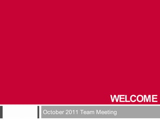 WELCOME
October 2011 Team Meeting
 