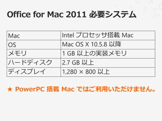 Mac       Intel プロセッサ搭載 Mac
OS        Mac OS X 10.5.8 以降
メモリ       1 GB 以上の実装メモリ
ハードディスク   2.7 GB 以上
ディスプレイ    1,280 × 800 以上

★ PowerPC 搭載 Mac ではご利用いただけません。
 