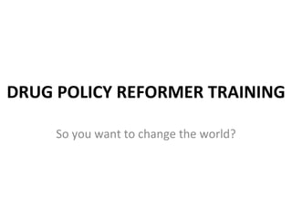 DRUG POLICY REFORMER TRAINING So you want to change the world? 