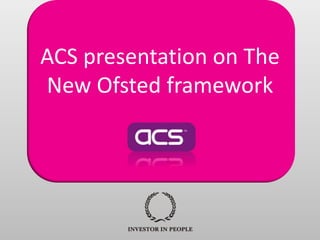 ACS presentation on The
New Ofsted framework
 