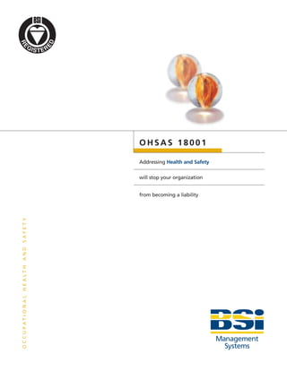 OHSAS 18001

               Addressing Health and Safety


               will stop your organization


               from becoming a liability
SAFETY
AND
HEALTH
OCCUPATIONAL
 