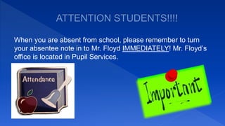When you are absent from school, please remember to turn
your absentee note in to Mr. Floyd IMMEDIATELY! Mr. Floyd’s
office is located in Pupil Services.
 