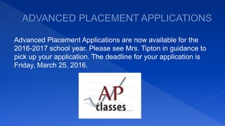 Advanced Placement Applications are now available for the
2016-2017 school year. Please see Mrs. Tipton in guidance to
pick up your application. The deadline for your application is
Friday, March 25, 2016.
 