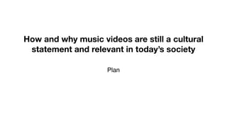 How and why music videos are still a cultural
statement and relevant in today’s society
Plan
 