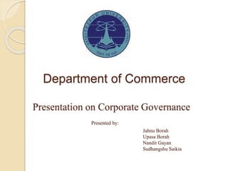 Department of Commerce
Presentation on Corporate Governance
Presented by:
Jahnu Borah
Upasa Borah
Nandit Gayan
Sudhangshu Saikia
 