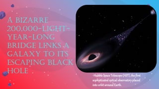 A Bizarre
200,000-Light-
Year-Long
Bridge Links a
Galaxy to Its
Escaping Black
Hole -Hubble Space Telescope(HST),the first
sophisticatedopticalobservatoryplaced
intoorbit aroundEarth.
 