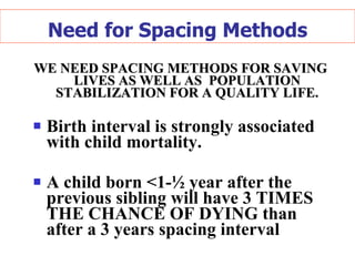 Need for Spacing Methods WE NEED SPACING METHODS FOR SAVING LIVES AS WELL AS  POPULATION STABILIZATION FOR A QUALITY LIFE. Birth interval is strongly associated with child mortality. A child born <1- ½ year  after the previous sibling will have 3 TIMES THE CHANCE OF DYING than after a 3 years spacing interval 