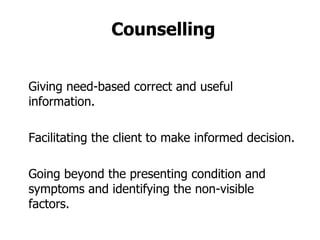 Counselling Giving need-based correct and useful information. Facilitating the client to make informed decision. Going beyond the presenting condition and symptoms and identifying the non-visible factors. 
