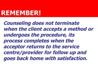 REMEMBER!   Counseling does not terminate when the client accepts a method or undergoes the procedure, its process completes when the acceptor returns to the service centre/provider for follow up and goes back home with satisfaction. 