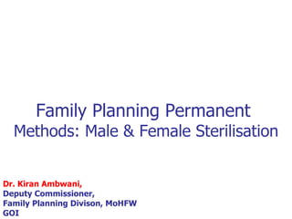 Family Planning Permanent  Methods: Male & Female Sterilisation Dr. Kiran Ambwani, Deputy Commissioner, Family Planning Divison, MoHFW GOI 