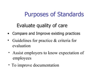 Purposes of Standards Evaluate  quality  of care Compare and Improve existing practices Guidelines for practice & criteria for evaluation Assist employers to know expectation of  employees To improve documentation 