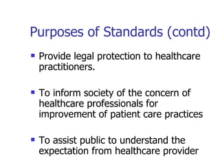 Purposes of Standards (contd) Provide legal protection to healthcare practitioners. To inform society of the concern of healthcare professionals for improvement of patient care practices To assist public to understand the expectation from healthcare provider 