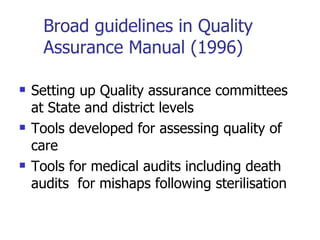 Broad guidelines in Quality Assurance Manual (1996) Setting up Quality assurance committees at State and district levels Tools developed for assessing quality of care Tools for medical audits including death audits  for mishaps following sterilisation 