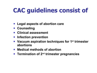 CAC guidelines consist of Legal aspects of abortion care Counseling Clinical assessment Infection prevention Vacuum aspiration techniques for 1 st  trimester abortions Medical methods of abortion Termination of 2 nd  trimester pregnancies 