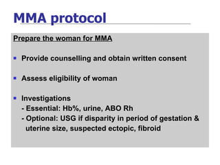 MMA protocol Prepare the woman for MMA Provide counselling and obtain written consent Assess eligibility of woman Investigations - Essential: Hb%, urine, ABO Rh - Optional: USG if disparity in period of gestation &  uterine size, suspected ectopic, fibroid 