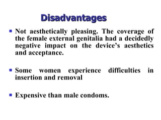 Disadvantages   Not aesthetically pleasing. The coverage of the female external genitalia had a decidedly negative impact on the device’s aesthetics and acceptance. Some women experience difficulties in insertion and removal  Expensive than male condoms. 