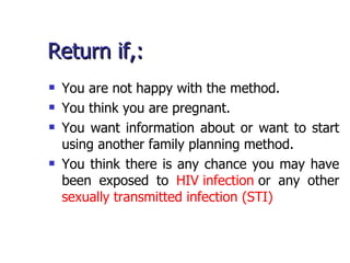 Return if,: You are not happy with the method. You think you are pregnant. You want information about or want to start using another family planning method. You think there is any chance you may have been exposed to  HIV infection  or any other  sexually transmitted infection (STI)   