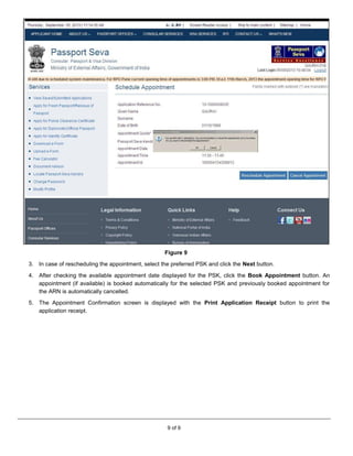 9 of 9
Figure 9
3. In case of rescheduling the appointment, select the preferred PSK and click the Next button.
4. After checking the available appointment date displayed for the PSK, click the Book Appointment button. An
appointment (if available) is booked automatically for the selected PSK and previously booked appointment for
the ARN is automatically cancelled.
5. The Appointment Confirmation screen is displayed with the Print Application Receipt button to print the
application receipt.
 
