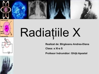 Radiaţiile X
Realizat de: Bîrgăoanu Andrea-Diana
Clasa: a XI-a S
Profesor îndrumător: Ghiţă Apostol
 