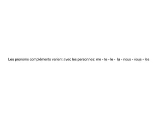 Les pronoms compléments varient avec les personnes: me - te - le - la - nous - vous - les
 