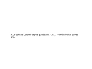 1. Je connais Caroline depuis quinze ans. - Je.... connais depuis quinze
ans.
 