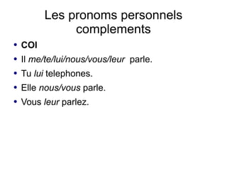 Les pronoms personnels
               complements
●   COI
●   Il me/te/lui/nous/vous/leur parle.
●   Tu lui telephones.
●   Elle nous/vous parle.
●   Vous leur parlez.
 