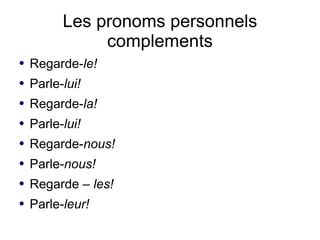 Les pronoms personnels
               complements
●   Regarde-le!
●   Parle-lui!
●   Regarde-la!
●   Parle-lui!
●   Regarde-nous!
●   Parle-nous!
●   Regarde – les!
●   Parle-leur!
 