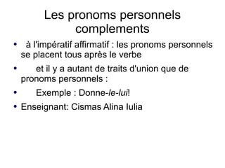 Les pronoms personnels
               complements
●    à l'impératif affirmatif : les pronoms personnels
    se placent tous après le verbe
●      et il y a autant de traits d'union que de
    pronoms personnels :
●      Exemple : Donne-le-lui!
●   Enseignant: Cismas Alina Iulia
 