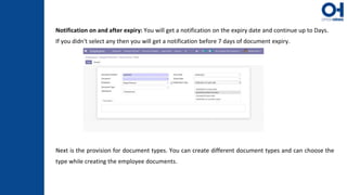 Notification on and after expiry: You will get a notification on the expiry date and continue up to Days.
If you didn't select any then you will get a notification before 7 days of document expiry.
Next is the provision for document types. You can create different document types and can choose the
type while creating the employee documents.
 