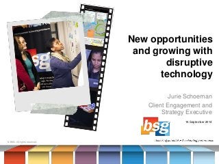 New opportunities 
and growing with 
disruptive 
technology 
Jurie Schoeman 
Client Engagement and 
Strategy Executive 
© BSG. All rights reserved. 
16 September 2014 
 