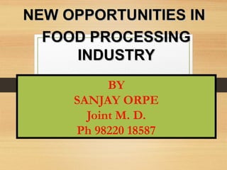 BY
SANJAY ORPE
Joint M. D.
Ph 98220 18587
NEW OPPORTUNITIES INNEW OPPORTUNITIES IN
FOOD PROCESSINGFOOD PROCESSING
INDUSTRYINDUSTRY
 
