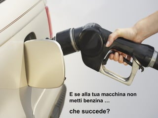 E se alla tua macchina non
metti benzina …

che succede?
 