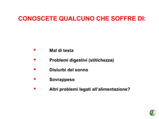 CONOSCETE QUALCUNO CHE SOFFRE DI:




       Mal di testa

       Problemi digestivi (stitichezza)

       Disturbi del sonno

       Sovrappeso

       Altri problemi legati all’alimentazione?
 