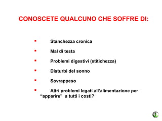 CONOSCETE QUALCUNO CHE SOFFRE DI:


          Stanchezza cronica

          Mal di testa

          Problemi digestivi (stitichezza)

          Disturbi del sonno

          Sovrappeso

          Altri problemi legati all’alimentazione per
       “apparire” a tutti i costi?
 