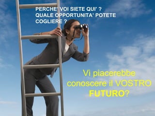 PERCHE’ VOI SIETE QUI’ ?
 QUALE OPPORTUNITA’ POTETE
 COGLIERE ?




TI PIACEREBBE CONOSCERE
               Vi piacerebbe
      IL TUO FUTURO?
          conoscere il VOSTRO
               FUTURO?
 