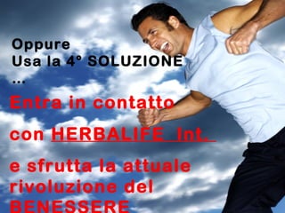 Oppure
Usa la 4° SOLUZIONE
…
Entra in contatto
con HERBALIFE Int.
e sfrutta la attuale
rivoluzione del
 