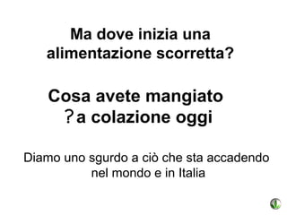 Ma dove inizia una
   alimentazione scorretta?

   Cosa avete mangiato
    ? a colazione oggi

Diamo uno sgurdo a ciò che sta accadendo
          nel mondo e in Italia
 