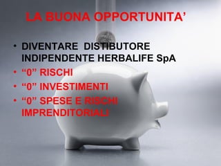 LA BUONA OPPORTUNITA’

• DIVENTARE DISTIBUTORE
  INDIPENDENTE HERBALIFE SpA
• “0” RISCHI
• “0” INVESTIMENTI
• “0” SPESE E RISCHI
  IMPRENDITORIALI
 