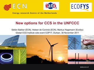 New options for CCS in the UNFCCC
Stefan Bakker (ECN), Heleen de Coninck (ECN), Markus Hagemann (Ecofys)
    Global CCS Institute side event COP17, Durban, 30 November 2011




                                                                  www.ecn.nl
 
