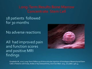 Long-Term Results Bone Marrow
Concentrate StemCell
Emadedin M., et al, Long-Term Follow up of Intra-articular Injection of Autologous Mesenchymal Stem
Cells in Patients with Knee, Ankle or Hip Osteoarthritis, Arch Iran Med. 2015, Jun;18(6): 336-44
 