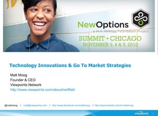 Technology Innovations & Go To Market Strategies Matt Moog Founder & CEO  Viewpoints Network http://www.viewpoints.com/aboutme/Matt @mattmoog  /  [email_address]   /  http://www.facebook.com/mattmoog   /  http://www.linkedin.com/in/mattmoog 
