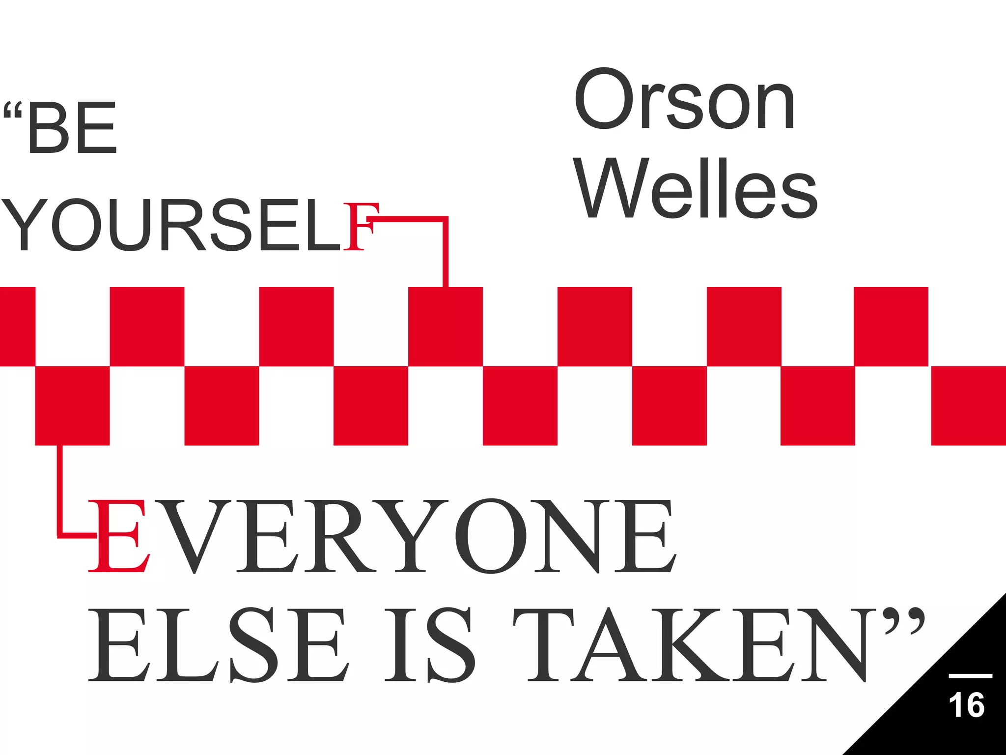 “BE
YOURSELF

Orson
Welles

EVERYONE
ELSE IS TAKEN”

16

 