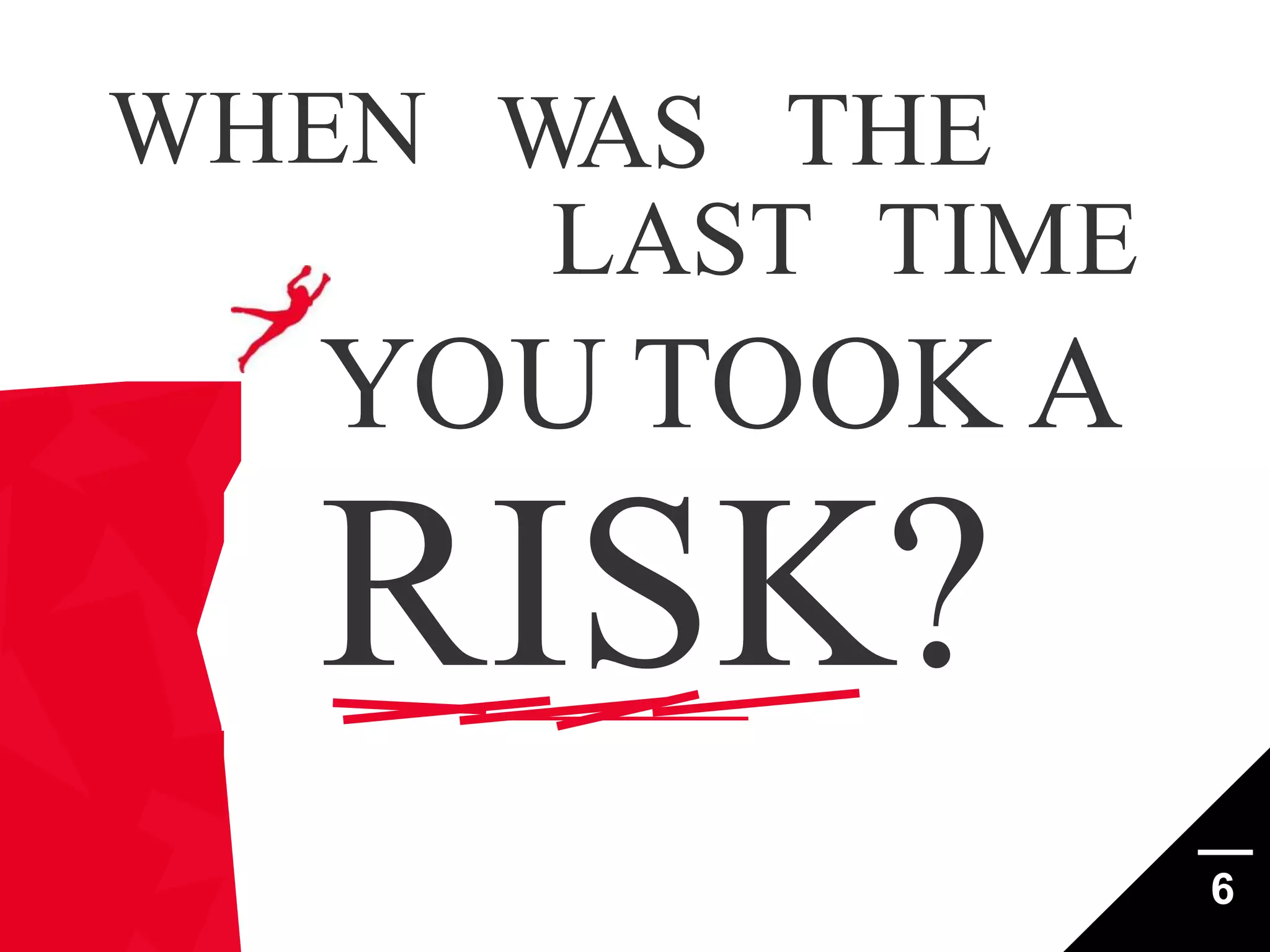 WHEN WAS THE
LAST TIME

YOU TOOK A

RISK?
6

 