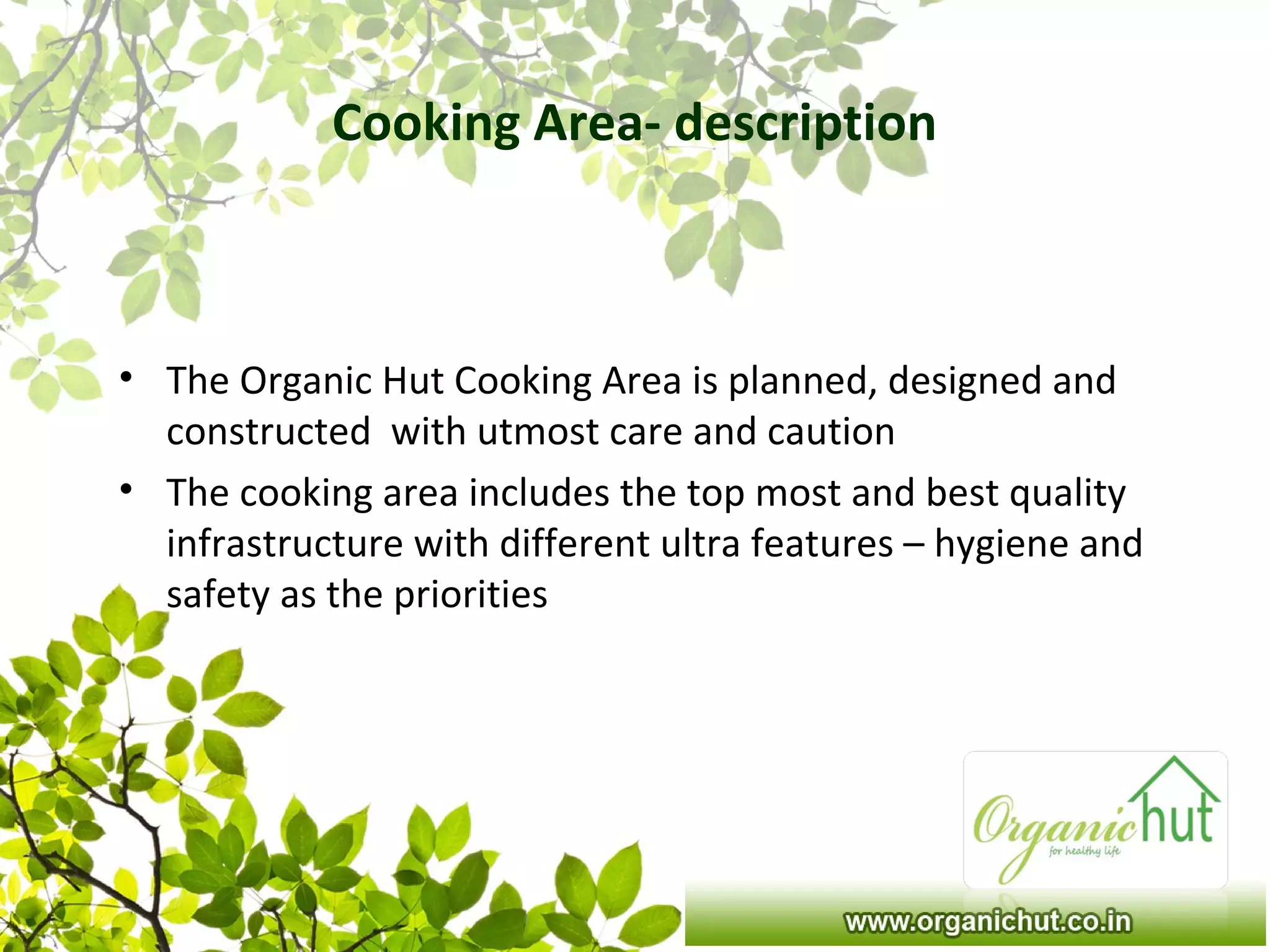 Cooking Area- description
• The Organic Hut Cooking Area is planned, designed and
constructed with utmost care and caution
• The cooking area includes the top most and best quality
infrastructure with different ultra features – hygiene and
safety as the priorities
 