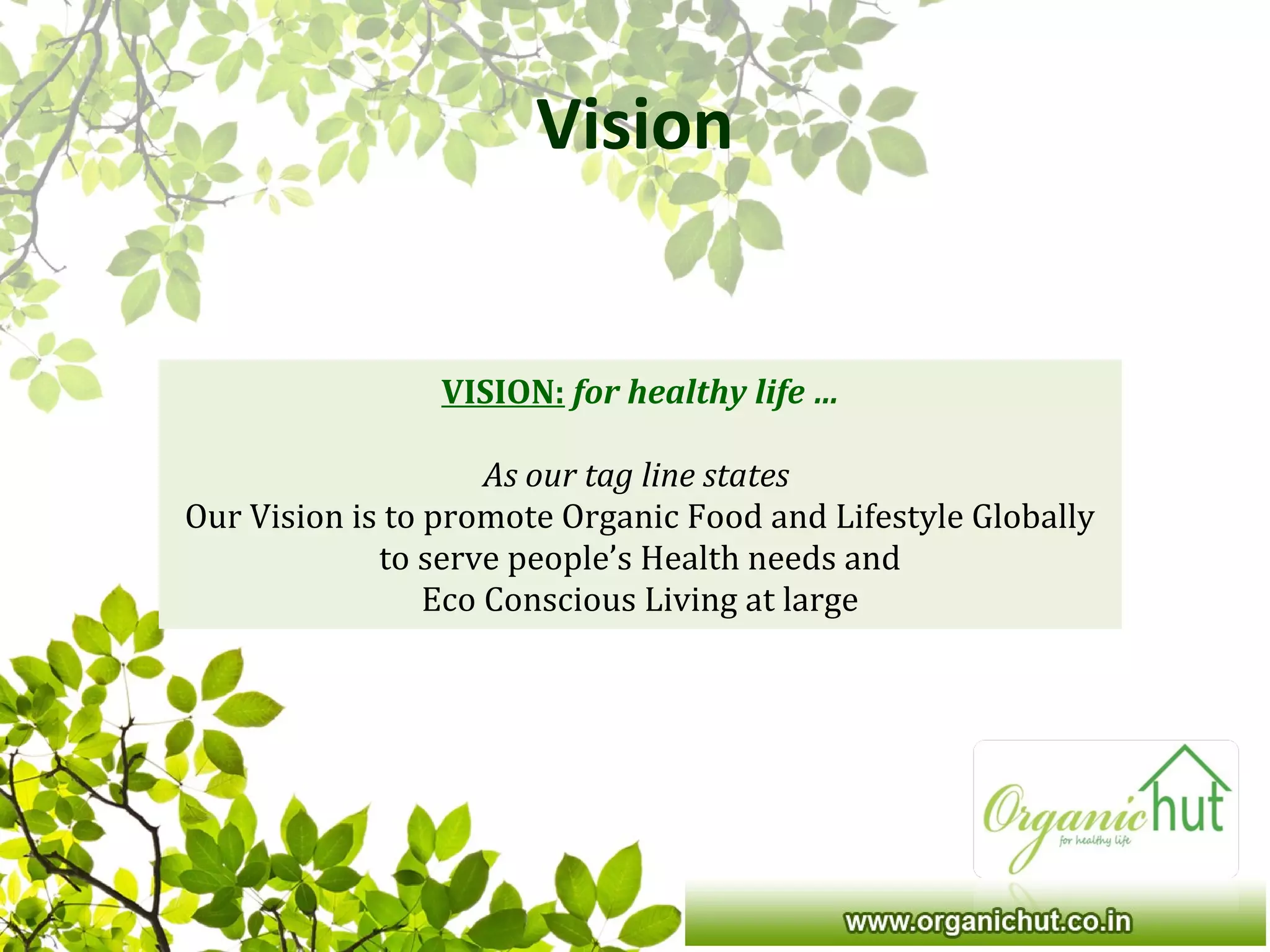 Vision
VISION: for healthy life …
As our tag line states
Our Vision is to promote Organic Food and Lifestyle Globally
to serve people’s Health needs and
Eco Conscious Living at large
 