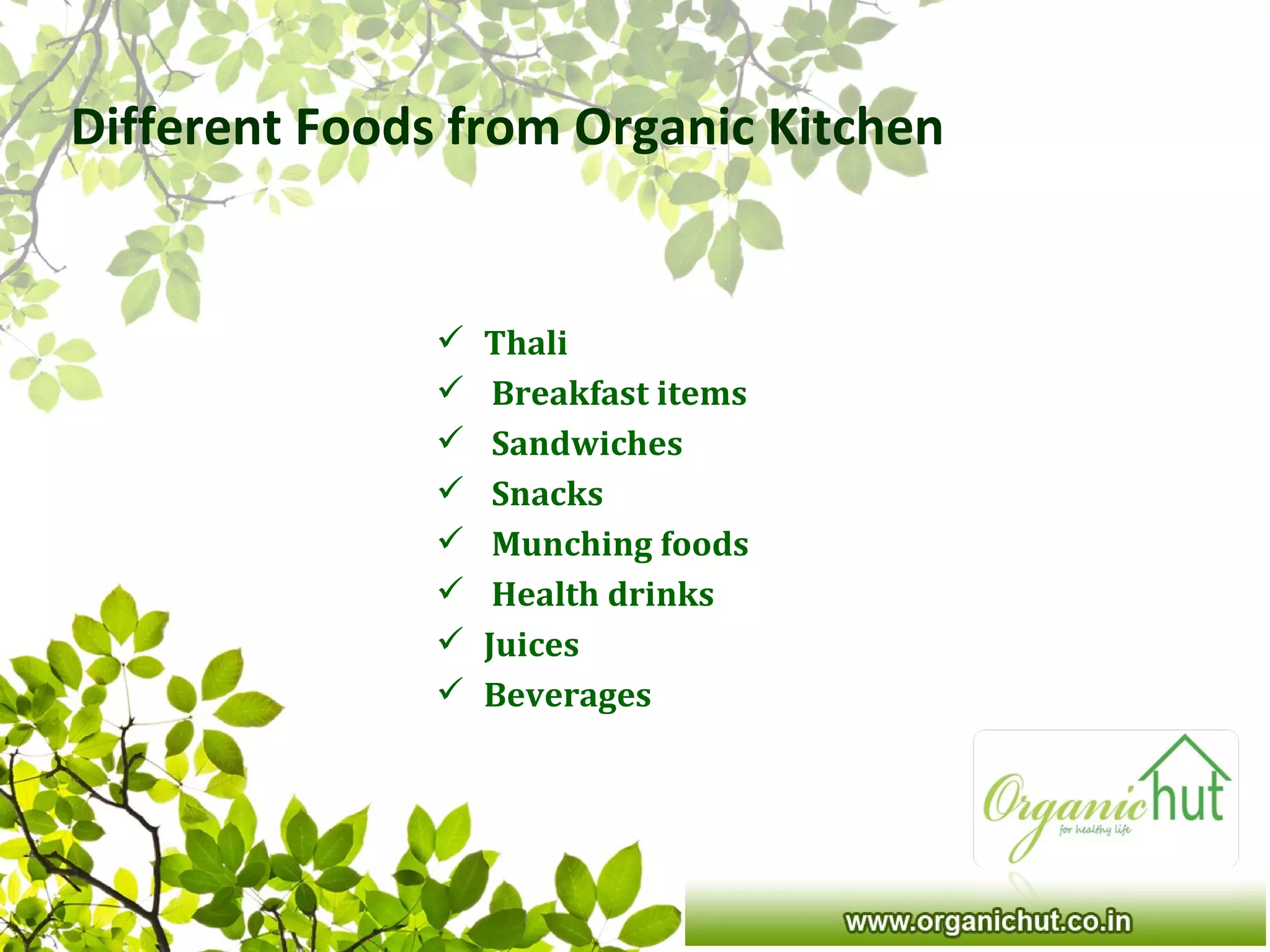 Different Foods from Organic Kitchen
 Thali
 Breakfast items
 Sandwiches
 Snacks
 Munching foods
 Health drinks
 Juices
 Beverages
 