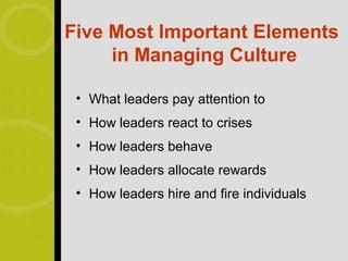 Five Most Important Elements
     in Managing Culture

 • What leaders pay attention to
 • How leaders react to crises
 • How leaders behave
 • How leaders allocate rewards
 • How leaders hire and fire individuals
 