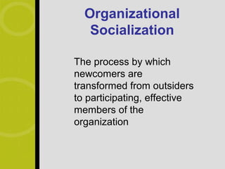 Organizational
   Socialization

The process by which
newcomers are
transformed from outsiders
to participating, effective
members of the
organization
 