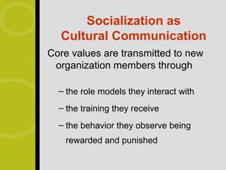 Socialization as
  Cultural Communication
Core values are transmitted to new
 organization members through

  – the role models they interact with
  – the training they receive
  – the behavior they observe being
    rewarded and punished
 